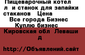 Пищеварочный котел 25 л. и станок для запайки стаканов › Цена ­ 250 000 - Все города Бизнес » Куплю бизнес   . Кировская обл.,Леваши д.